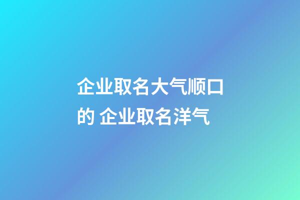 企业取名大气顺口的 企业取名洋气-第1张-公司起名-玄机派